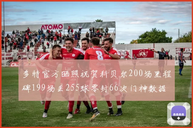 多特官方晒照祝贺科贝尔200场里程碑199场丢255球零封66次门神数据回顾